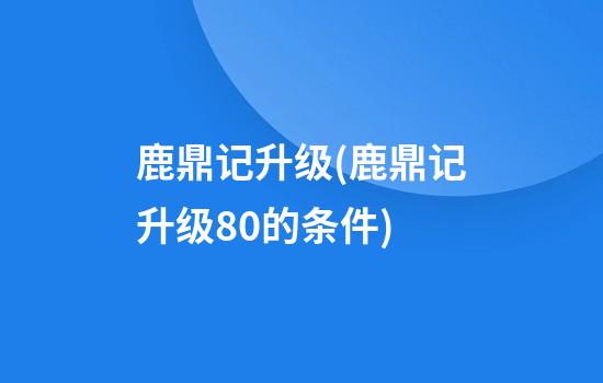 鹿鼎记升级(鹿鼎记升级80的条件)