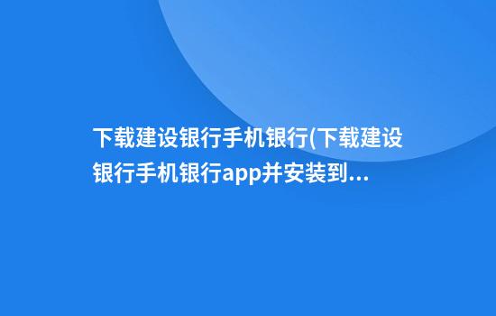 下载建设银行手机银行(下载建设银行手机银行app并安装到手机桌面上?)