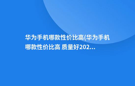 华为手机哪款性价比高(华为手机哪款性价比高 质量好2024)