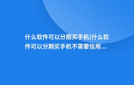 什么软件可以分期买手机(什么软件可以分期买手机不需要信用卡)