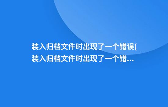 装入归档文件时出现了一个错误(装入归档文件时出现了一个错误怎么办)