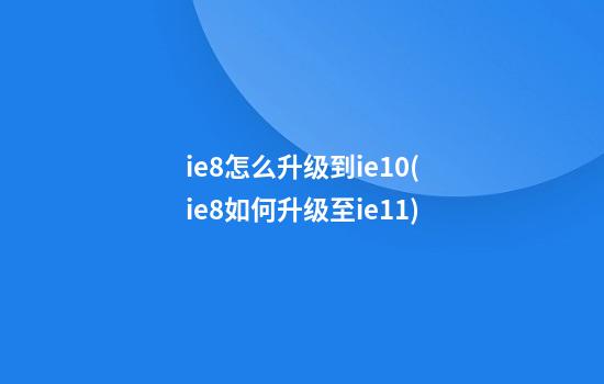 ie8怎么升级到ie10(ie8如何升级至ie11)