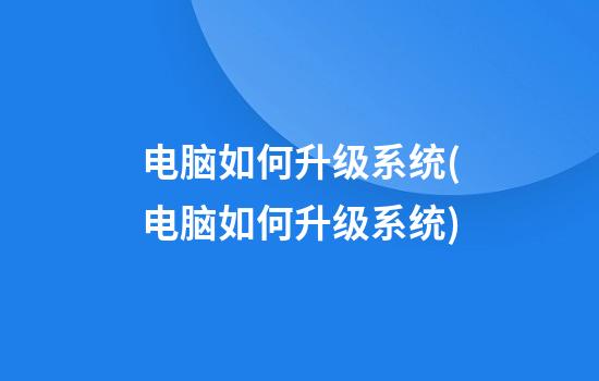 电脑如何升级系统(电脑如何升级系统)