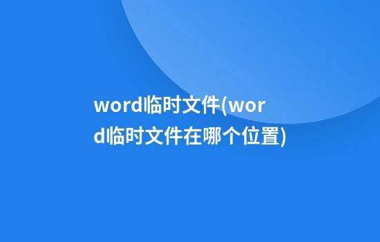 word临时文件(word临时文件在哪个位置)