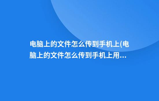 电脑上的文件怎么传到手机上(电脑上的文件怎么传到手机上用数据线)