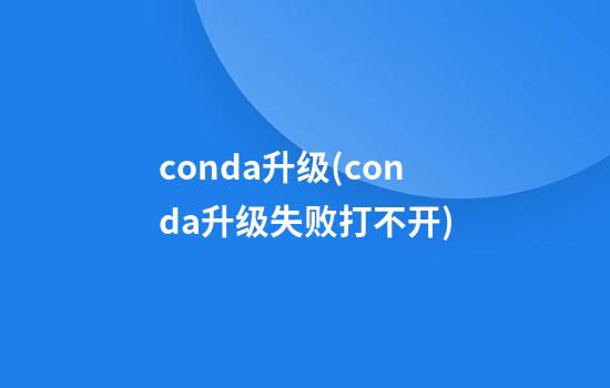 conda升级(conda升级失败打不开)