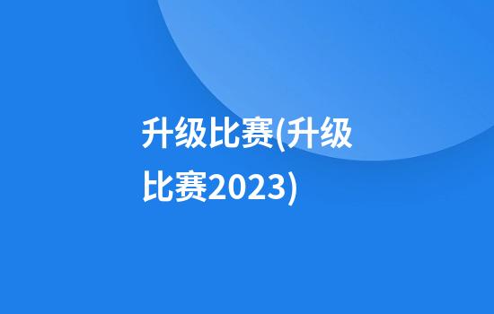 升级比赛(升级比赛2023)