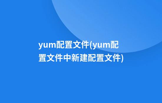 yum配置文件(yum配置文件中新建配置文件)