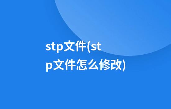 stp文件(stp文件怎么修改)