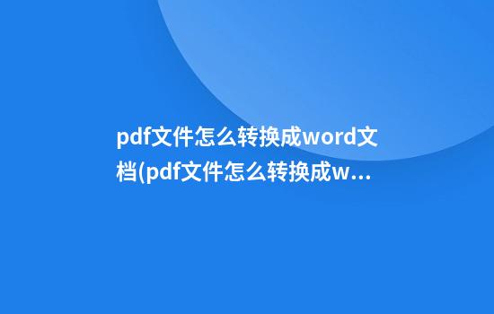 pdf文件怎么转换成word文档(pdf文件怎么转换成word文档打印)