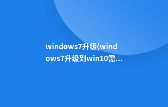 windows7升级(windows7升级到win10需要什么条件)