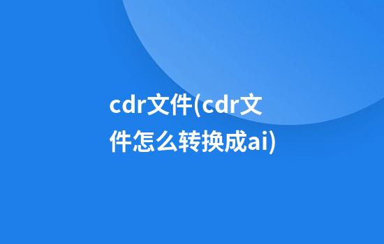 cdr文件(cdr文件怎么转换成ai)