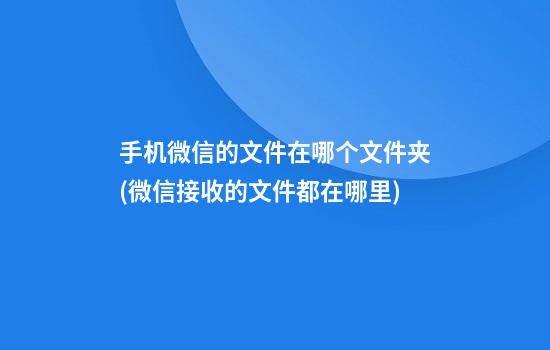 手机微信的文件在哪个文件夹(微信接收的文件都在哪里)