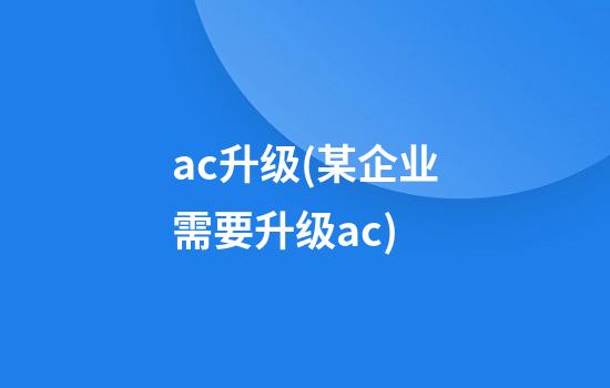 ac升级(某企业需要升级ac)