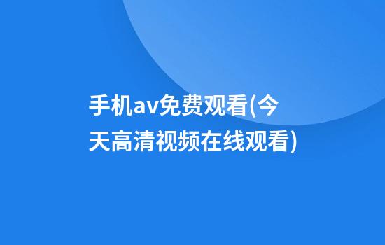 手机av免费观看(今天高清视频在线观看)