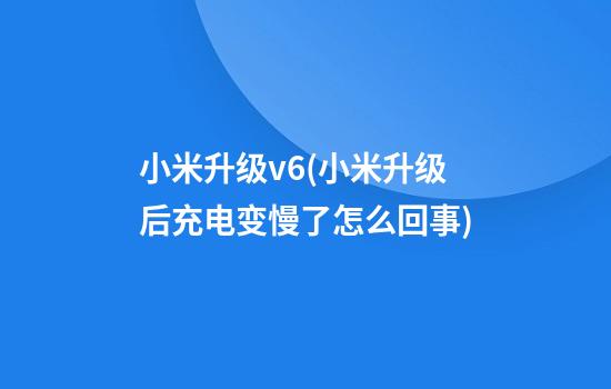 小米升级v6(小米升级后充电变慢了怎么回事)