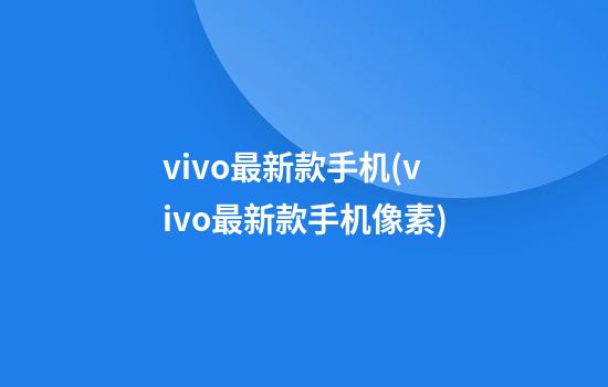 vivo最新款手机(vivo最新款手机像素)