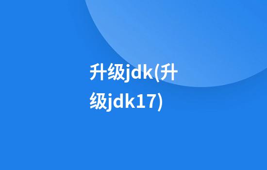 升级jdk(升级jdk17)