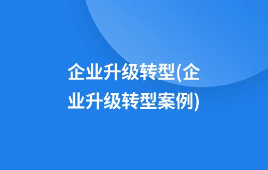 企业升级转型(企业升级转型案例)