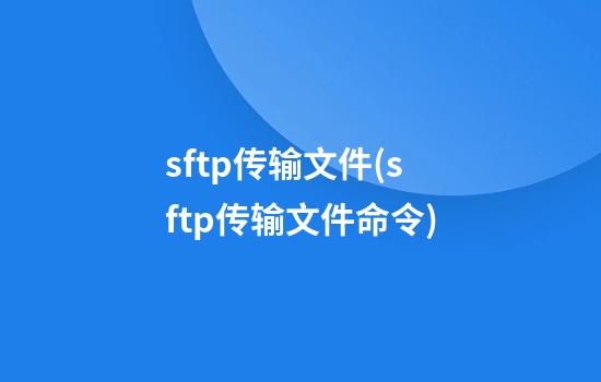 sftp传输文件(sftp传输文件命令)