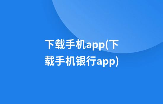 下载手机app(下载手机银行app)