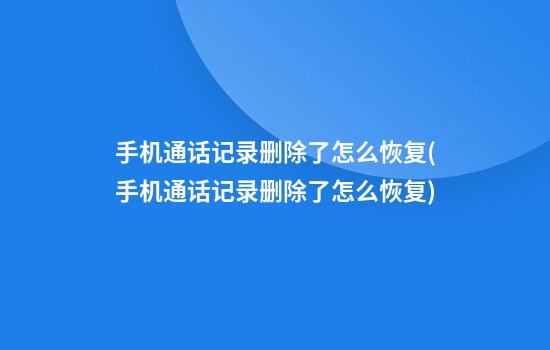 手机通话记录删除了怎么恢复(手机通话记录删除了怎么恢复)