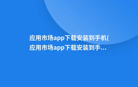 应用市场app下载安装到手机(应用市场app下载安装到手机桌面)