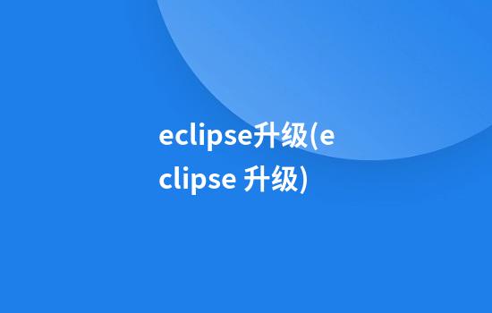 eclipse升级(eclipse 升级)