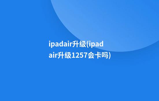 ipadair升级(ipadair升级12.5.7会卡吗)