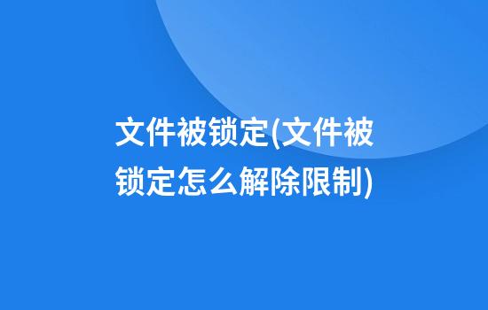 文件被锁定(文件被锁定怎么解除限制)