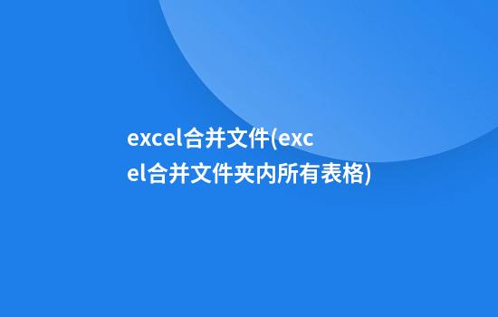 excel合并文件(excel合并文件夹内所有表格)