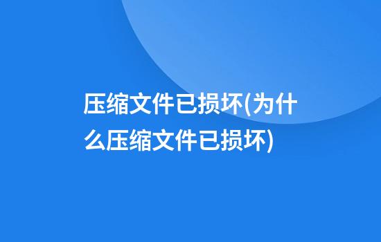 压缩文件已损坏(为什么压缩文件已损坏)