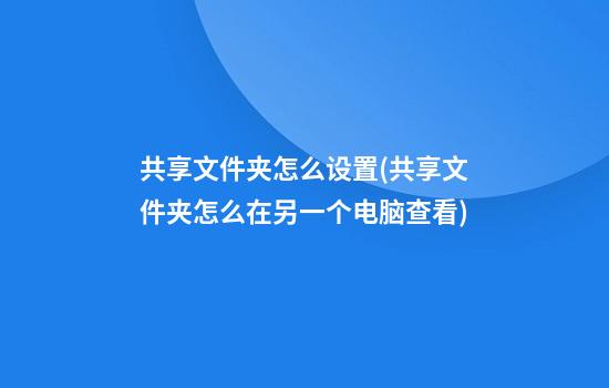 共享文件夹怎么设置(共享文件夹怎么在另一个电脑查看)