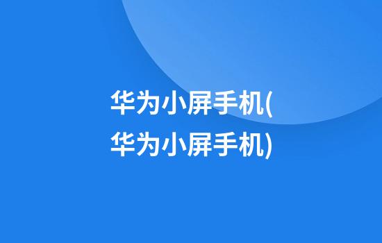 华为小屏手机(华为小屏手机)