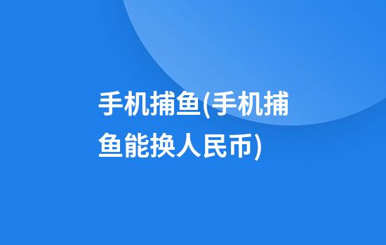 手机捕鱼(手机捕鱼能换人民币)