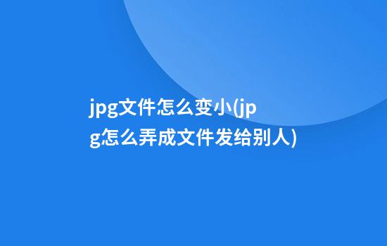 jpg文件怎么变小(jpg怎么弄成文件发给别人)