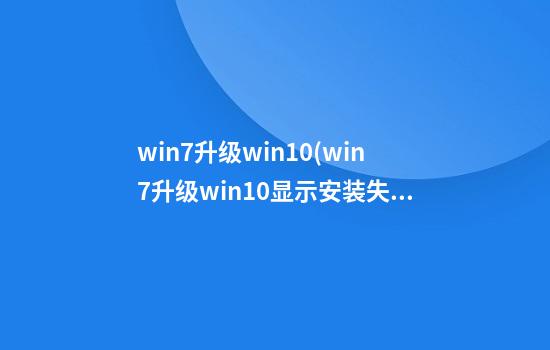 win7升级win10(win7升级win10显示安装失败)