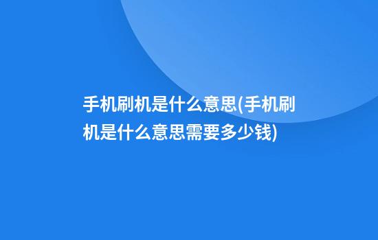 手机刷机是什么意思(手机刷机是什么意思需要多少钱)