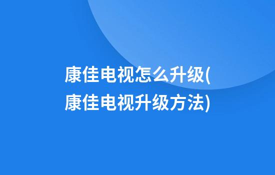 康佳电视怎么升级(康佳电视升级方法)