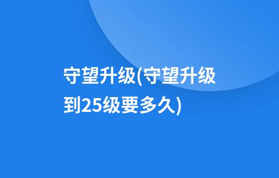 守望升级(守望升级到25级要多久)