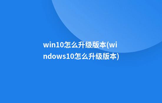 win10怎么升级版本(windows10怎么升级版本)