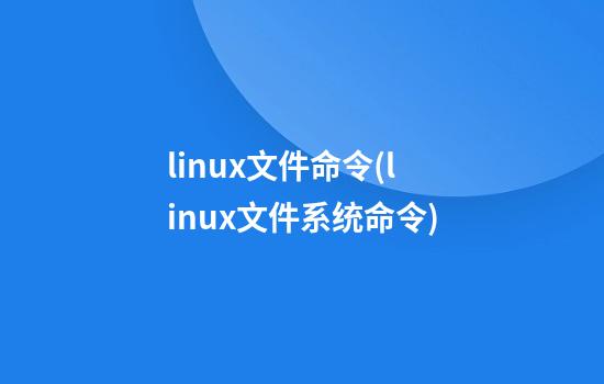 linux文件命令(linux文件系统命令)