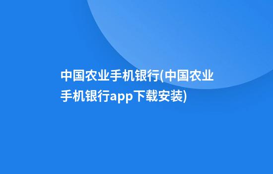 中国农业手机银行(中国农业手机银行app下载安装)