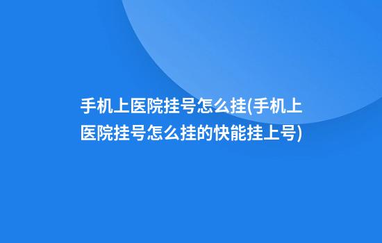 手机上医院挂号怎么挂(手机上医院挂号怎么挂的快能挂上号)