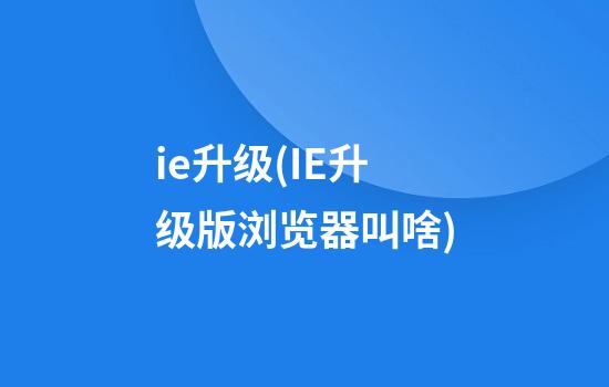 ie升级(IE升级版浏览器叫啥)