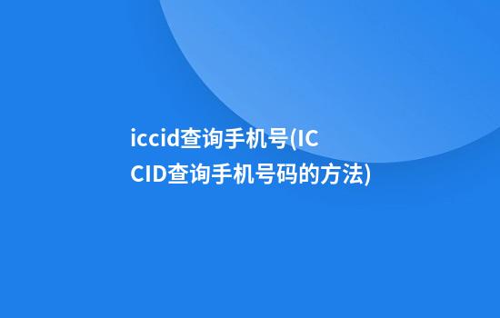 iccid查询手机号(ICCID查询手机号码的方法)