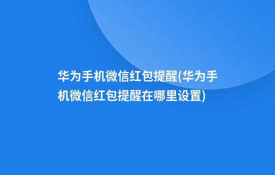 华为手机微信红包提醒(华为手机微信红包提醒在哪里设置)