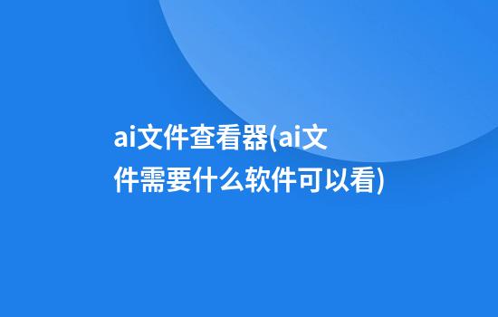 ai文件查看器(ai文件需要什么软件可以看)