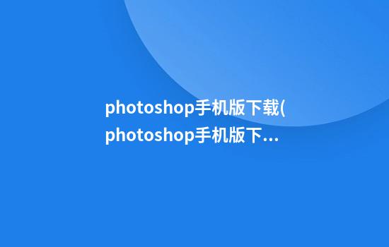 photoshop手机版下载(photoshop手机版下载中文版下载)