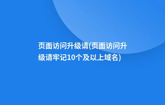 页面访问升级请(页面访问升级请牢记10个及以上域名)